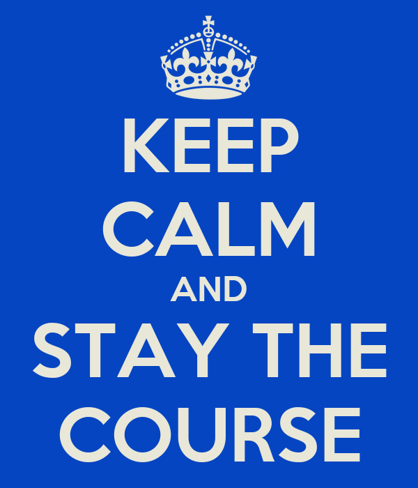 Keep Calm and Stay the Course Keep Calm and Stay the Course